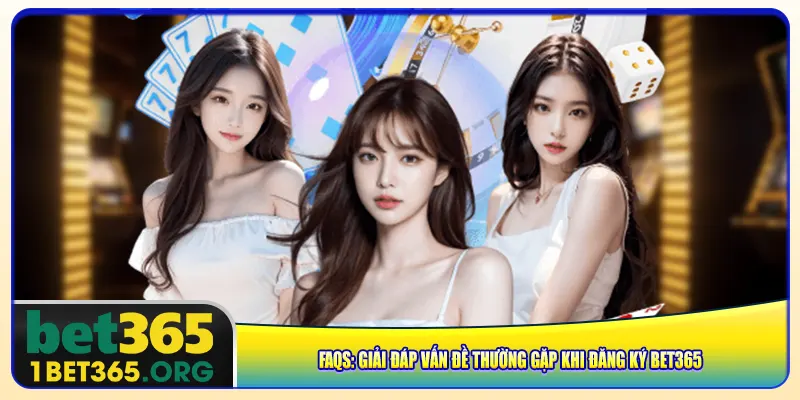 FAQs: Giải đáp vấn đề thường gặp khi đăng ký bet365